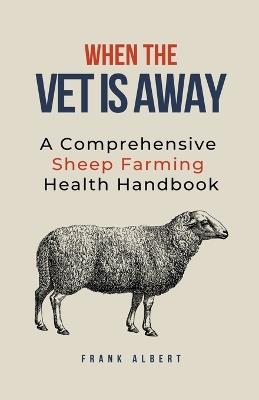 When The Vet Is Away: A Comprehensive Sheep Farming Health Handbook - Frank Albert - cover