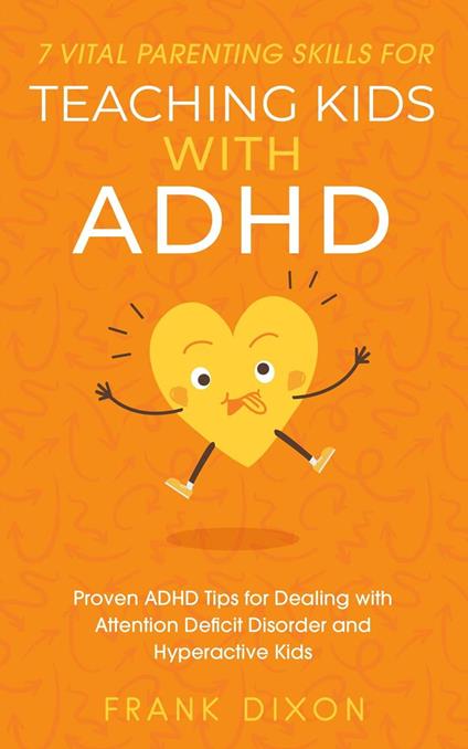 7 Vital Parenting Skills for Teaching Kids With ADHD: Proven ADHD Tips for Dealing With Attention Deficit Disorder and Hyperactive Kids