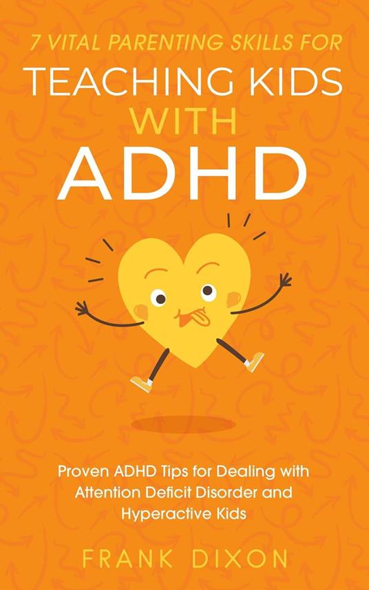 7 Vital Parenting Skills for Teaching Kids With ADHD: Proven ADHD Tips for Dealing With Attention Deficit Disorder and Hyperactive Kids