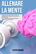 Allenare la Mente: Metodi per allenare la mente: Le tecniche appropriate per migliorare la memoria e la concentrazione come aumentare la fiducia in se stessi e migliorare la concentrazione