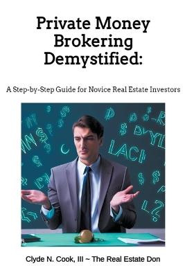 Private Money Brokering Demystified: A Step-by-Step Guide for the Novice Real Estate Investor - Clyde N III-The Real Estate Don Cook,Clyde N Cook - cover
