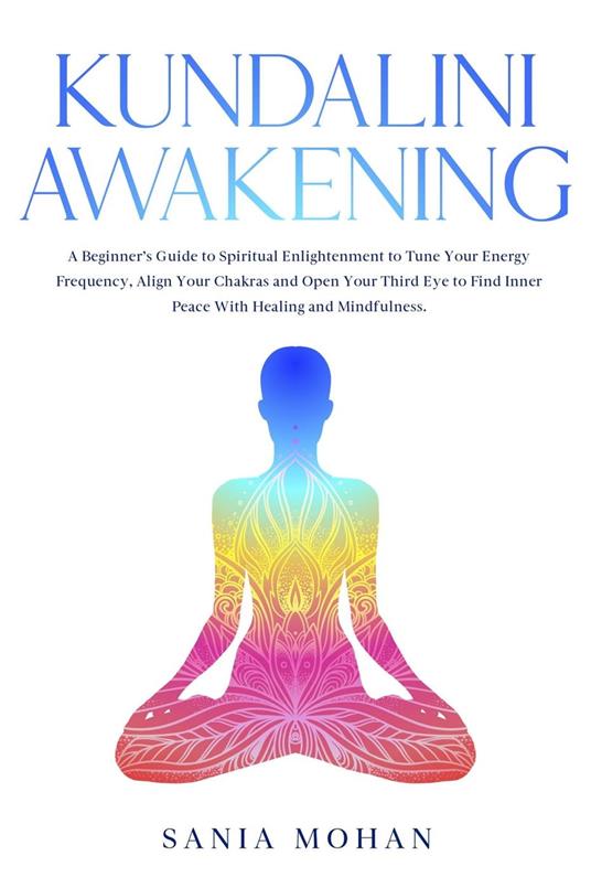 Kundalini Awakening: A Beginner's Guide to Spiritual Enlightenment to Tune  Your Energy Frequency, Align Your Chakras and Open Your Third Eye to Find  Inner Peace With Healing and Mindfulness. - Mohan, Sania -