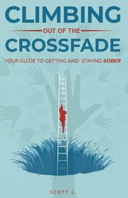 Climbing Out Of The Crossfade - Your Guide to Getting and Staying Sober - Scott L - cover