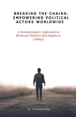 Breaking the Chains: Empowering Political Actors Worldwide: A Revolutionary Approach to Reinvent Politics and Empower Change - Ananda Raju - cover