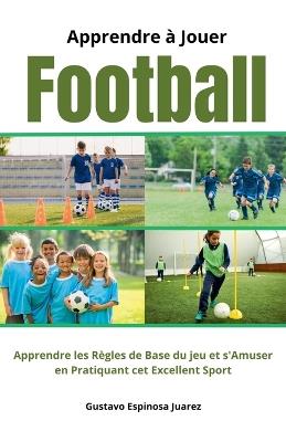 Apprendre à Jouer Football Apprendre les règles de Base du jeu et s'Amuser en Pratiquant cet Excellent Sport - Gustavo Espinosa Juarez - cover