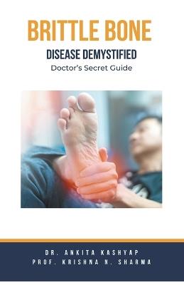 Brittle Bone Disease Demystified: Doctor's Secret Guide - Ankita Kashyap,Prof Krishna N Sharma - cover