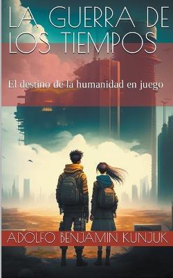 La Guerra de los Tiempos: El destino de la humanidad en juego - Adolfo Benjamin Kunjuk - cover