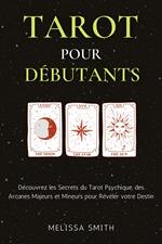 Tarot pour Débutants: Découvrez les Secrets du Tarot Psychique, des Arcanes Majeurs et Mineurs pour Révéler votre Destin