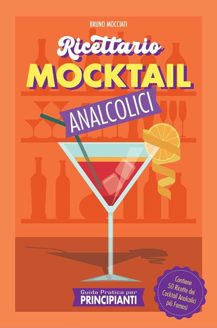 Guida Pratica per Principianti - Ricettario Mocktail Analcolici - Contiene 50 Ricette dei Cocktail Analcolici più Famosi - Bruno Mocciati - ebook