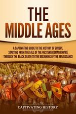 The Middle Ages: A Captivating Guide to the History of Europe, Starting from the Fall of the Western Roman Empire Through the Black Death to the Beginning of the Renaissance