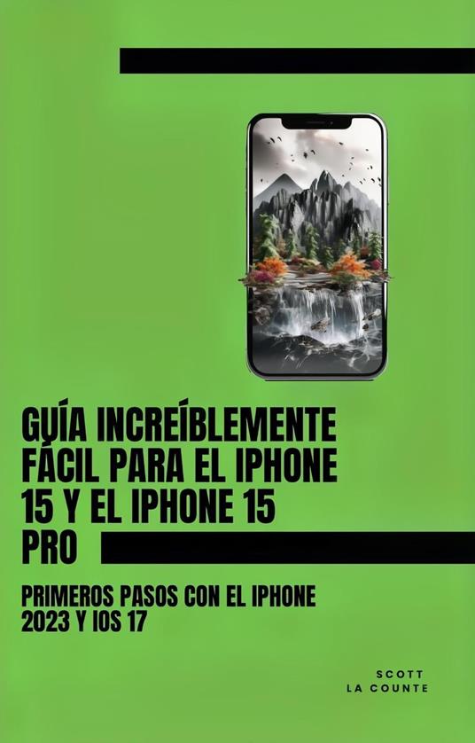 Guía Increíblemente Fácil Para El iPhone 15 Y El iPhone 15 Pro: Primeros Pasos Con El iPhone 2023 Y iOS 17