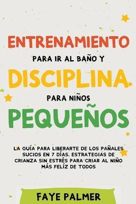 Entrenamiento para ir al baño y disciplina para niños pequeños: La guía para Liberarte de los Pañales Sucios en 7 días. Estrategias de crianza sin Estrés para Criar al Niño más Felíz de todos - Faye Palmer - cover