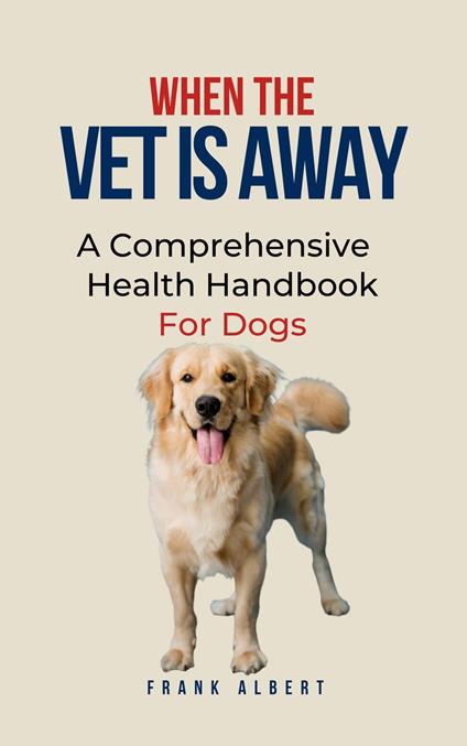 When The Vet Is Away: A Comprehensive Health Handbook For Dogs