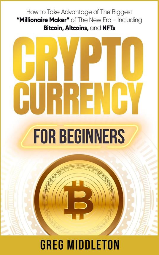 Cryptocurrency for Beginners: How to Take Advantage of The Biggest “Millionaire Maker” of The New Era - Including Bitcoin, Altcoins, and NFTs
