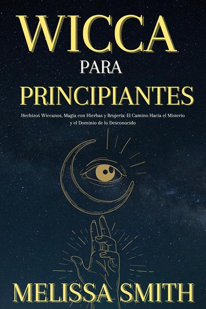 Wicca Para Principiantes: Hechizos Wiccanos, Magia con Hierbas y Brujería El Camino Hacia el Misterio y el Dominio de lo Desconocido