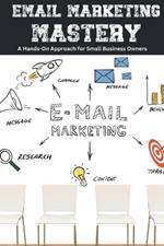 Email Marketing Mastery: A Hands-On Approach for Small Business Owners