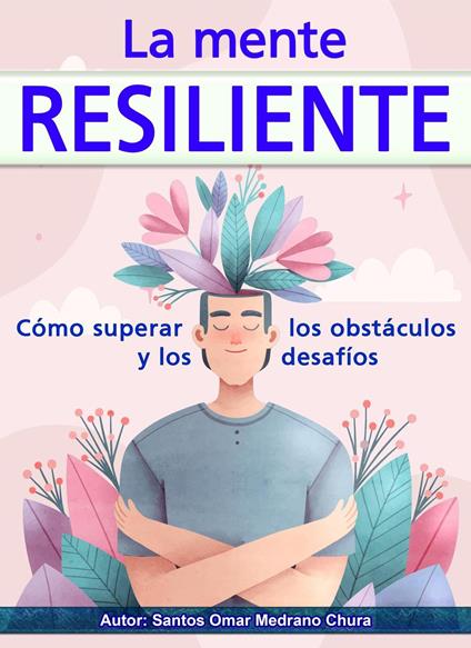 La mente resiliente. Cómo superar los obstáculos y los desafíos.