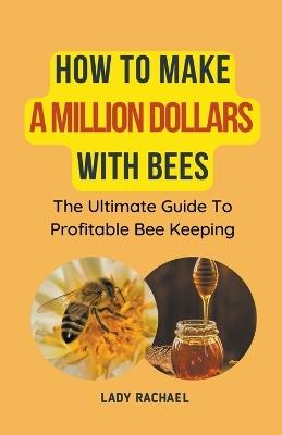 How To Make A Million Dollars With Bees: The Ultimate Guide To Profitable Beekeeping - Lady Rachael - cover