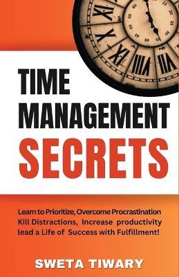 Time Management Secrets: Learn to Prioritize Smarter, Overcome Procrastination, Kill Distractions, maximize productivity, and lead a Life of Success with Fulfillment! - Sweta Tiwary - cover