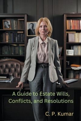 A Guide to Estate Wills, Conflicts, and Resolutions - C P Kumar - cover