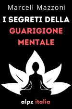 I Segreti Della Guarigione Mentale : Guarisci Il Tuo Corpo E La Tua Mente