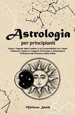 Astrologia per Principianti: Scopri i Segreti dello Zodiaco e la Compatibilità tra i Segni Zodiacali, Impara a Leggere l’Oroscopo e Interpretare l’Influenza dei Pianeti e delle Stelle.