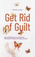 Get Rid of Guilt: How to Effectively Let Go of Guilt and Self-Doubt in 9 Steps and Forgive Yourself