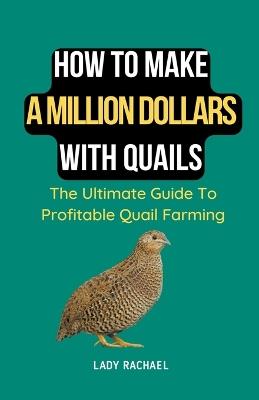 How To Make A Million Dollars With Quails: The Ultimate Guide To Profitable Quail Farming - Lady Rachael - cover