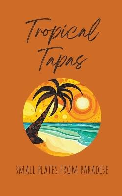 Tropical Tapas: Small Plates from Paradise - Coledown Kitchen - cover