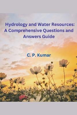 Hydrology and Water Resources: A Comprehensive Questions and Answers Guide - C P Kumar - cover