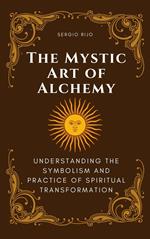 The Mystic Art of Alchemy: Understanding the Symbolism and Practice of Spiritual Transformation