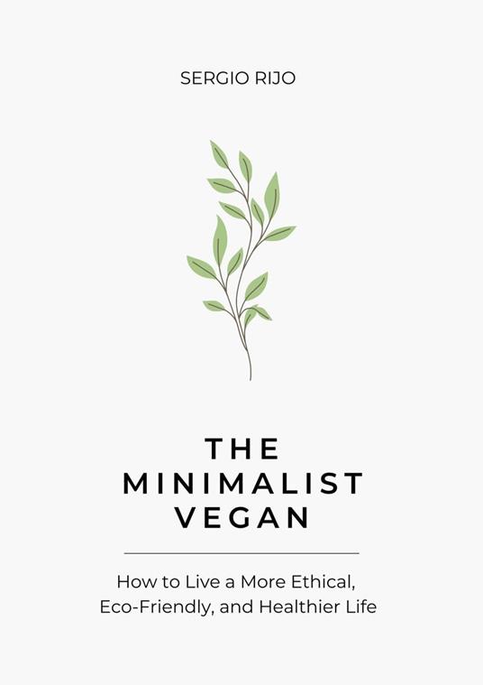 The Minimalist Vegan: How to Live a More Ethical, Eco-Friendly, and Healthier Life