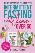 The Simple Guide to Intermittent Fasting for Women Over 50: Easy Steps to Help You Lose Weight, Regulate Your Metabolism & Boost Energy Using A 28-Day Meal Plan + 101 Tasty Recipes