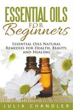 Essential Oils for Beginners: Essential Oils Natural Remedies for Health, Beauty, and Healing