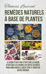 Remèdes Naturels à Base de Plantes: Le Guide Étape par Étape sur la Façon d'Utiliser les Herbes en Toute Sécurité Pour Améliorer le Bien-Être et Booster Votre Énergie