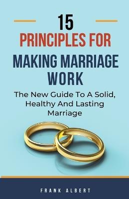 15 Principles For Making Marriage Work: The New Guide To A Solid, Healthy And Lasting Marriage - Frank Albert - cover