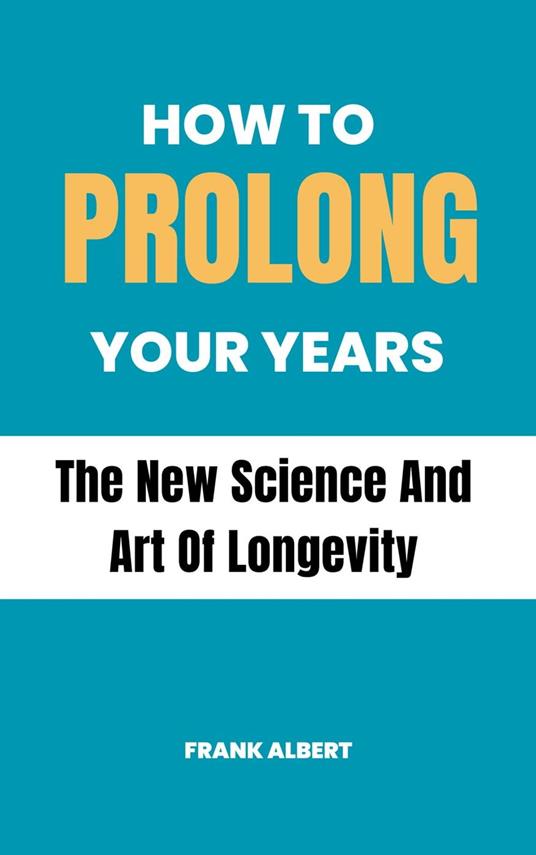 How To Prolong Your Years: The New Science And Art Of Longevity