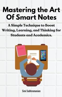 Mastering the Art of Smart Notes: A Simple Technique to Boost Writing, Learning, and Thinking for Students and Academics - Simi Subhramanian - cover