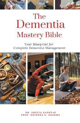 The Dementia Mastery Bible: Your Blueprint For Complete Dementia Management - Ankita Kashyap,Prof Krishna N Sharma - cover