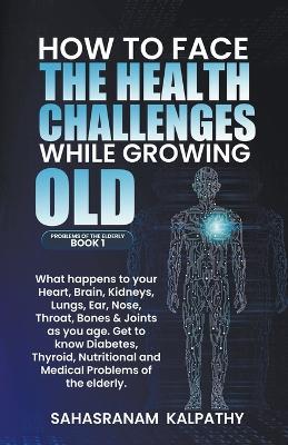 How to Face the Health Challenges while Growing Old. - Sahasranam Kalpathy - cover