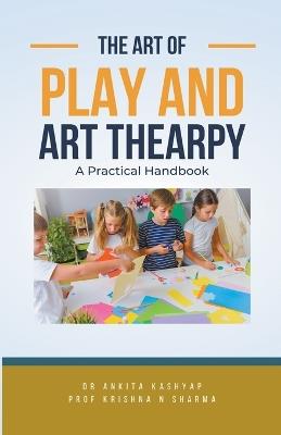 The Art of Play and Art Thearpy: A Practical Handbook - Ankita Kashyap,Prof Krishna N Sharma - cover