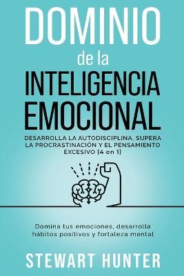 Dominio de la Inteligencia Emocional: Desarrolla la Autodisciplina, Supera la Procrastinacion y el Pensamiento Excesivo: Domina tus emociones, desarrolla habitos positivos y fortaleza mental - Stewart Hunter - cover