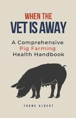 When The Vet Is Away: A Comprehensive Pig Farming Health Handbook - Frank Albert - cover