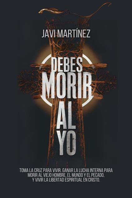 Debes Morir Al Yo: Toma La Cruz Para Vivir. Ganar La Lucha Interna Para Morir Al Viejo Hombre, El Mundo Y El Pecado, Y Vivir La Libertad Espiritual En Cristo.