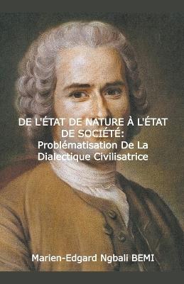 DE L'?TAT DE NATURE ? L'?TAT DE SOCI?T? Probl?matisation de la dialectique civilisatrice dans le "Discours sur l'origine et les fondements de l'in?galit? parmi les hommes" de Jean-Jacques Rousseau. - Marien-Edgard Ngbali Bemi - cover