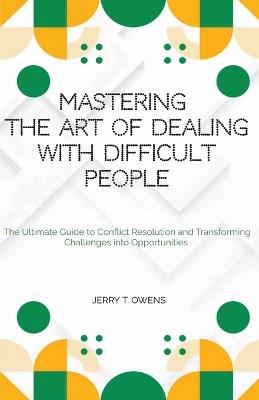 Mastering the art of Dealing With Difficult People: The Ultimate Guide to Conflict Resolution and Transforming Challenges into Opportunities - Jerry T Owens - cover
