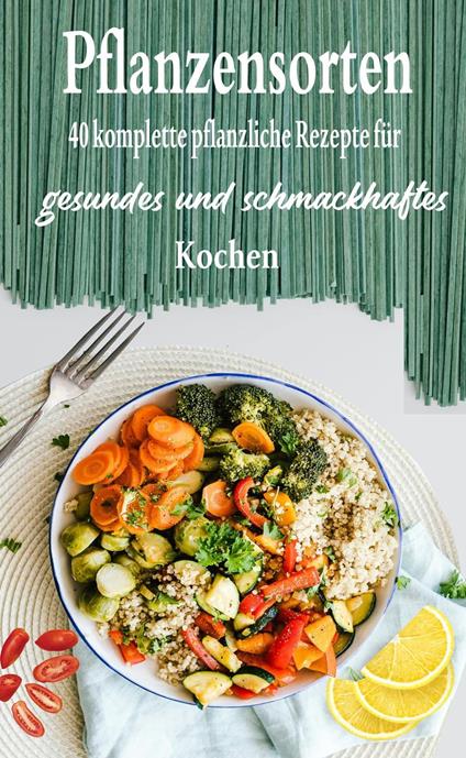 Pflanzensorten: 40 komplette pflanzliche Rezepte für gesundes und schmackhaftes Kochen