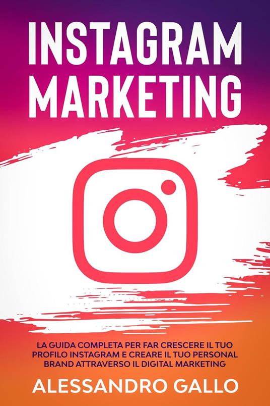 Instagram Marketing: La Guida Completa per far Crescere il tuo Profilo e Creare il tuo Personal Brand attraverso il Digital Marketing su Instagram - Alessandro Gallo - ebook