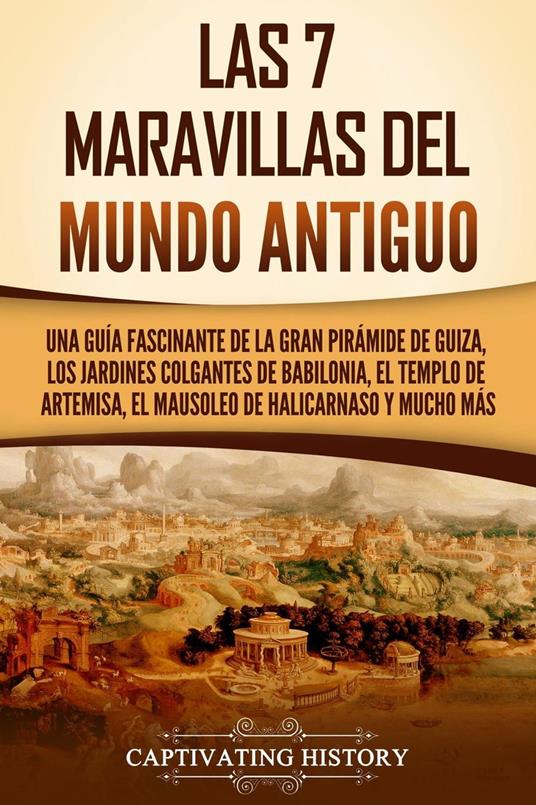 Las 7 maravillas del mundo antiguo: Una guía fascinante de la Gran Pirámide de Guiza, los Jardines Colgantes de Babilonia, el Templo de Artemisa, el Mausoleo de Halicarnaso y mucho más