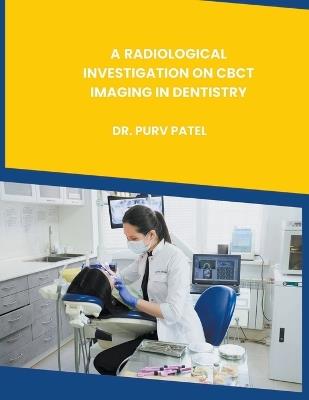 A Radiological Investigation on Cbct Imaging in Dentistry - Purv Patel - cover